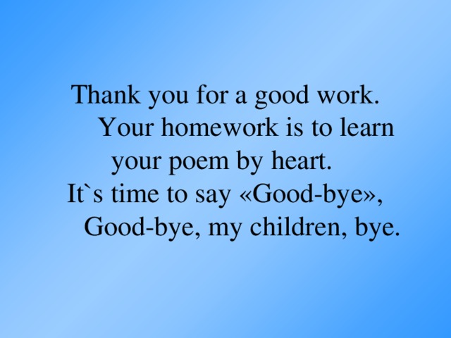 Thank you for a good work.  Your homework is to learn your poem by heart.  It`s time to say «Good-bye»,  Good-bye, my children, bye.