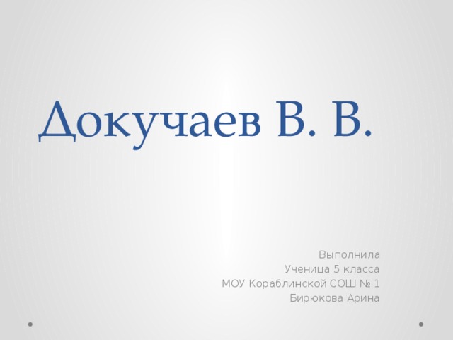 Докучаев В. В. Выполнила Ученица 5 класса МОУ Кораблинской СОШ № 1 Бирюкова Арина 