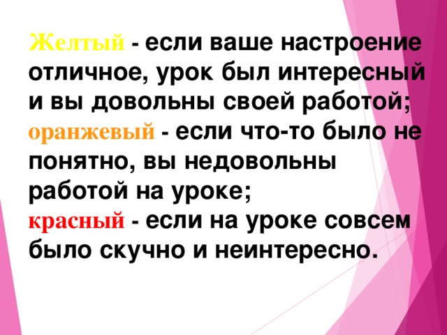 Желтый - если ваше настроение отличное, урок был интересный и вы довольны своей работой; оранжевый - если что-то было не понятно, вы недовольны работой на уроке; красный - если на уроке совсем было скучно и неинтересно.  
