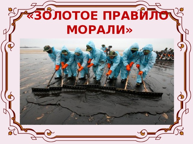 «ЗОЛОТОЕ ПРАВИЛО  МОРАЛИ»  Всё очень просто и ясно: хочешь, чтобы не было экологических катастроф, научись относиться к природе по-человечески, ответственно. Не научишься – быть страшной беде. 