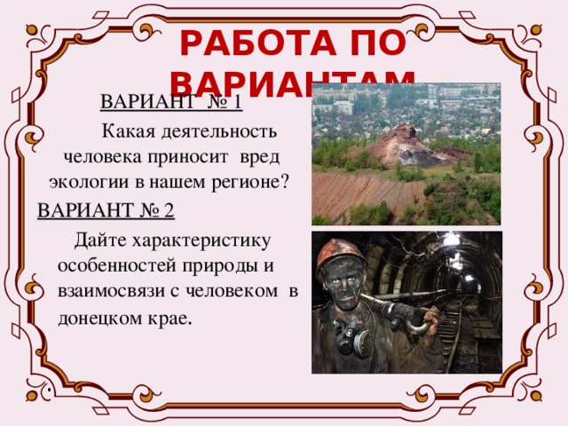 РАБОТА ПО ВАРИАНТАМ ВАРИАНТ № 1  Какая деятельность человека приносит вред экологии в нашем регионе? ВАРИАНТ № 2  Дайте характеристику особенностей природы и взаимосвязи с человеком в донецком крае .  . 