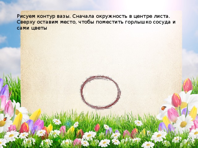 Рисуем контур вазы. Сначала окружность в центре листа. Сверху оставим место, чтобы поместить горлышко сосуда и сами цветы 