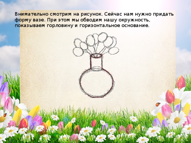 Внимательно смотрим на рисунок. Сейчас нам нужно придать форму вазе. При этом мы обводим нашу окружность, показываем горловину и горизонтальное основание. 