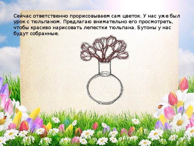 Сейчас ответственно прорисовываем сам цветок. У нас уже был урок с тюльпаном. Предлагаю внимательно его просмотреть, чтобы красиво нарисовать лепестки тюльпана. Бутоны у нас будут собранные. 