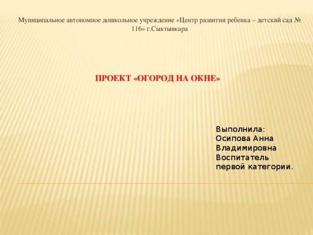 Муниципальное автономное дошкольное учреждение «Центр развития ребенка – детский сад № 116» г.Сыктывкара Проект «огород на окне»        Выполнила: Осипова Анна Владимировна Воспитатель первой категории. 