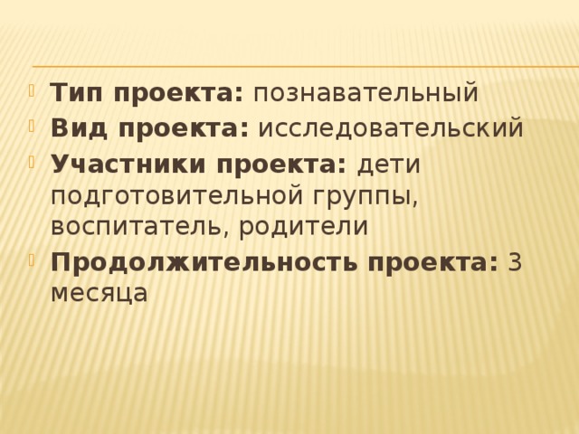 Тип проекта: познавательный Вид проекта: исследовательский Участники проекта: дети подготовительной группы, воспитатель, родители Продолжительность проекта: 3 месяца 