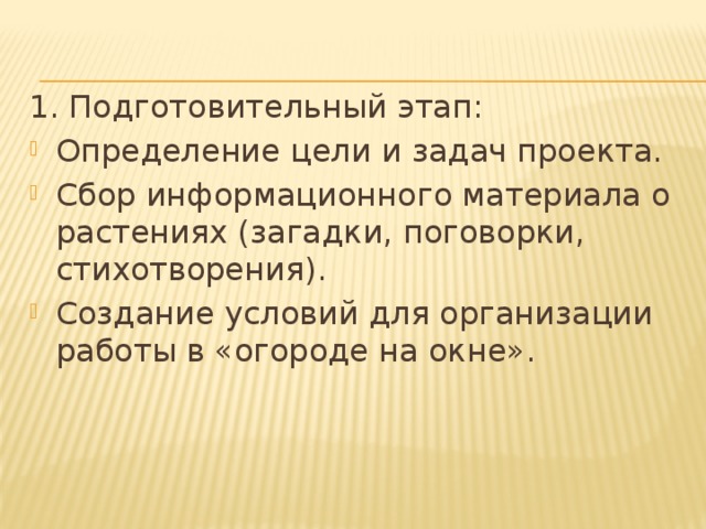 1. Подготовительный этап: Определение цели и задач проекта. Сбор информационного материала о растениях (загадки, поговорки, стихотворения). Создание условий для организации работы в «огороде на окне». 