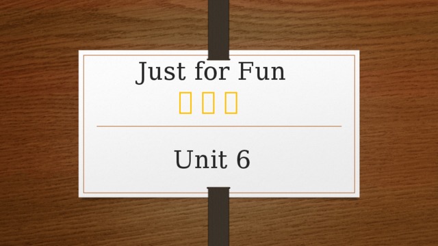   Just for Fun          Unit 6 