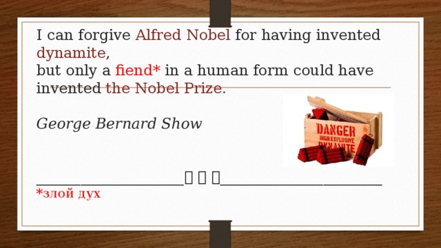 I can forgive Alfred Nobel for having invented dynamite ,  but only a fiend* in a human form could have invented the Nobel Prize.   George Bernard Show     ____________________      ______________________  *злой дух 