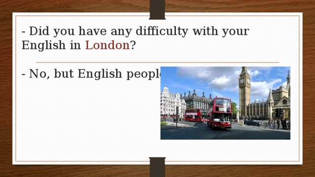 - Did you have any difficulty with your English in London ?   - No, but English people did! 