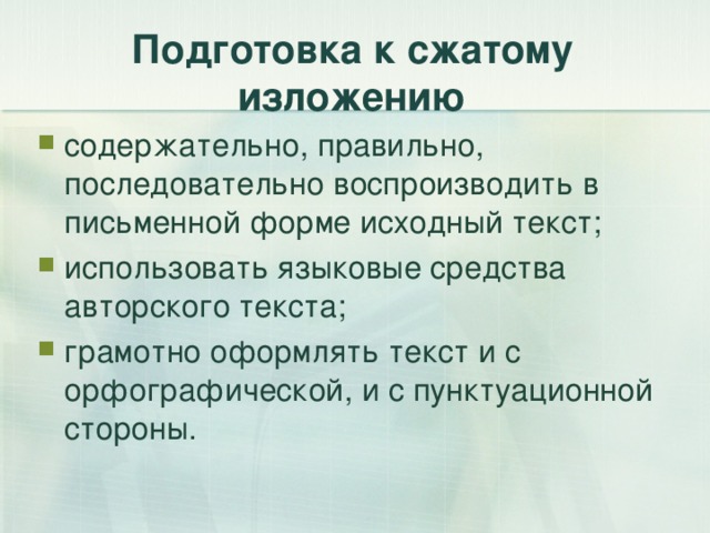 Подготовка к сжатому изложению содержательно, правильно, последовательно воспроизводить в письменной форме исходный текст; использовать языковые средства авторского текста; грамотно оформлять текст и с орфографической, и с пунктуационной стороны.  
