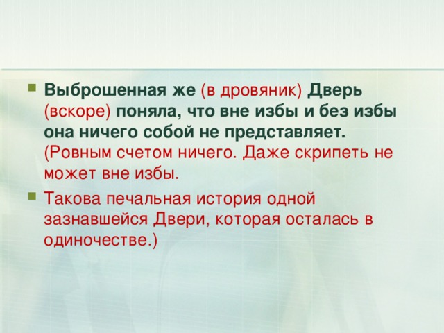 Выброшенная же (в дровяник)  Дверь (вскоре)  поняла, что вне избы и без избы она ничего собой не представляет. (Ровным счетом ничего. Даже скрипеть не может вне избы. Такова печальная история одной зазнавшейся Двери, которая осталась в одиночестве.) 