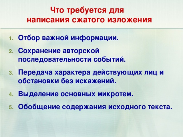 Что требуется для  написания сжатого изложения   Отбор важной информации. Сохранение авторской последовательности событий. Передача характера действующих лиц и обстановки без искажений. Выделение основных микротем. Обобщение содержания исходного текста.  