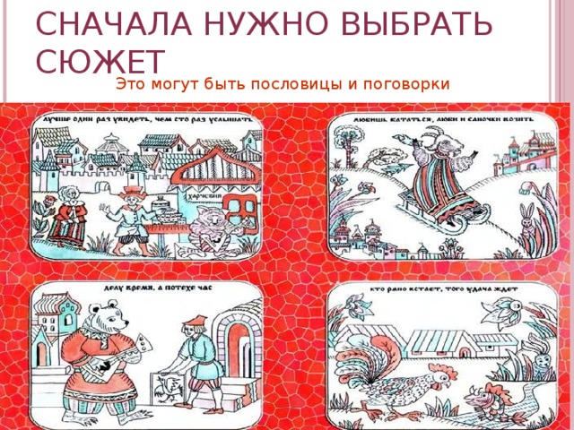 СНАЧАЛА НУЖНО ВЫБРАТЬ СЮЖЕТ Это могут быть пословицы и поговорки  