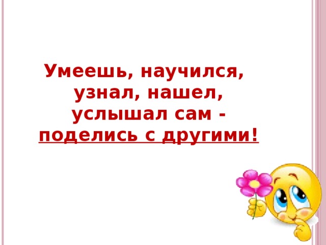 Умеешь, научился, узнал, нашел, услышал сам - поделись с другими!   