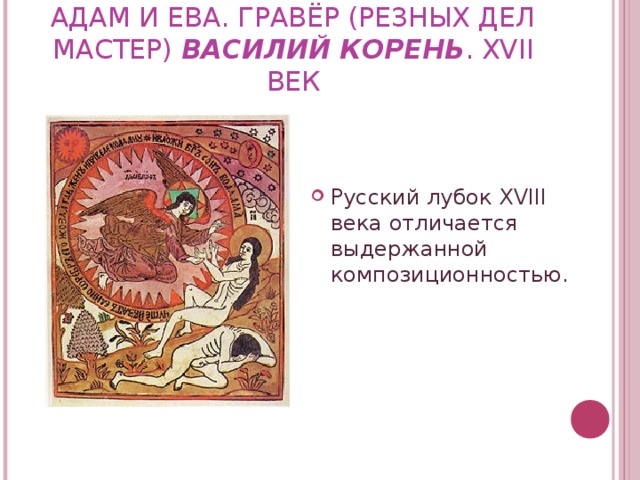 АДАМ И ЕВА. ГРАВЁР (РЕЗНЫХ ДЕЛ МАСТЕР) ВАСИЛИЙ КОРЕНЬ . XVII ВЕК Русский лубок XVIII века отличается выдержанной композиционностью.  