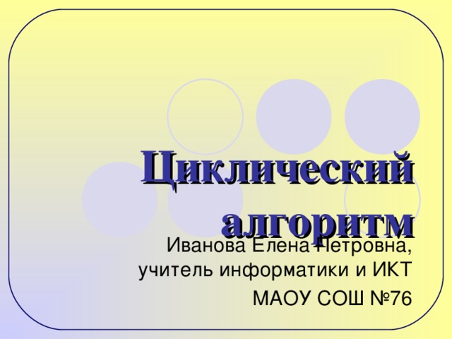 Циклический алгоритм Иванова Елена Петровна, учитель информатики и ИКТ МАОУ СОШ №76