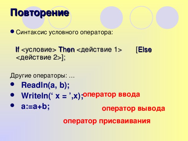 Повторение  Синтаксис условного оператора:  If  Then   [ Else ]; Другие операторы: …  Readln(a, b);   Writeln(‘ x = ’,x);   a:=a+b ;  оператор ввода оператор вывода оператор присваивания