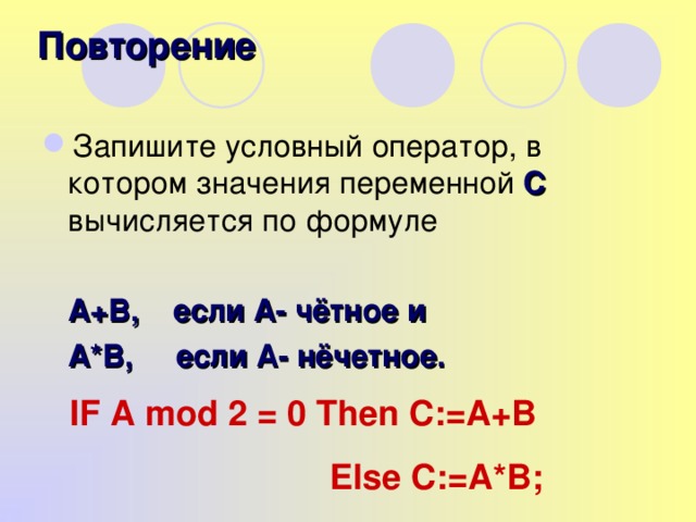 Повторение Запишите условный оператор, в котором значения переменной С вычисляется по формуле  А+В, если А- чётное и  А*В, если А- нёчетное. IF A mod 2 = 0 Then C:=A+B  Else C:=A*B;