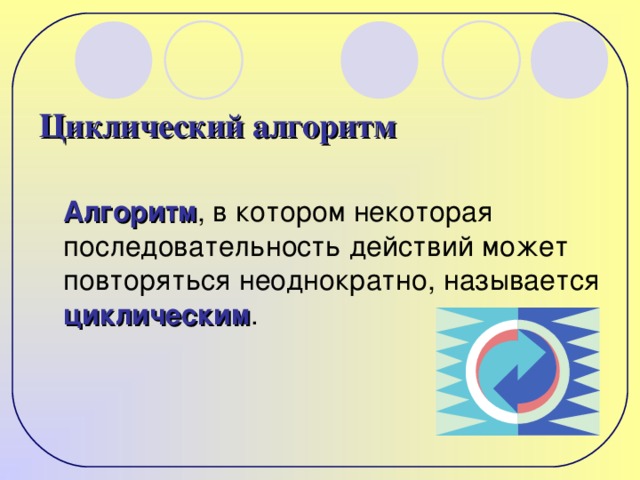 Циклический алгоритм  Алгоритм , в котором некоторая последовательность действий может повторяться неоднократно, называется циклическим .