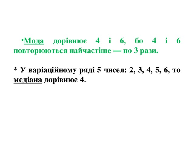 Мода дорівнює 4 і 6, бо 4 і 6 повторюються найчастіше — по 3 рази. * У варіаційному ряді 5 чисел: 2, 3, 4, 5, 6, то медіана дорівнює 4. 