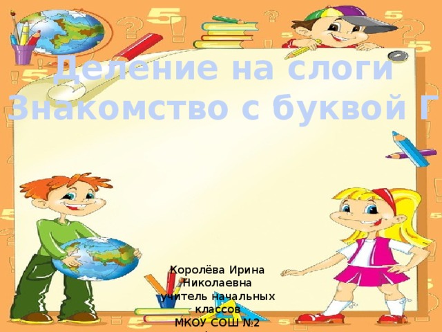 Деление на слоги Знакомство с буквой Г Королёва Ирина Николаевна учитель начальных классов МКОУ СОШ №2 г.Нефтекумск