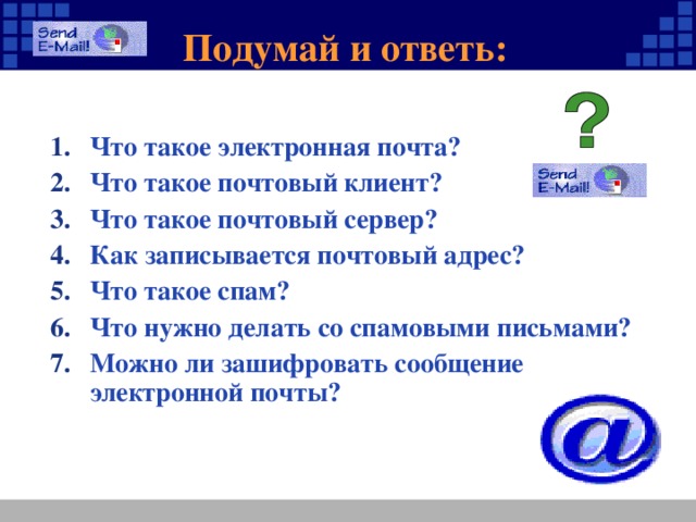 Подумай и ответь: Что такое электронная почта? Что такое почтовый клиент? Что такое почтовый сервер? Как записывается почтовый адрес? Что такое спам? Что нужно делать со спамовыми письмами? Можно ли зашифровать сообщение электронной почты? 