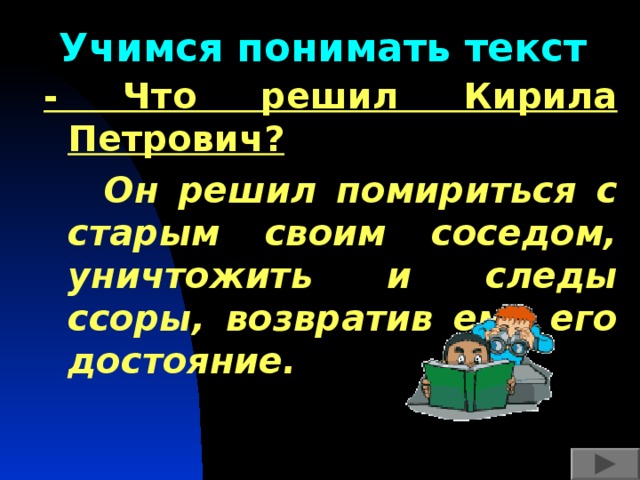 Учимся понимать текст - Что решил Кирила Петрович?  Он решил помириться с старым своим соседом, уничтожить и следы ссоры, возвратив ему его достояние. 