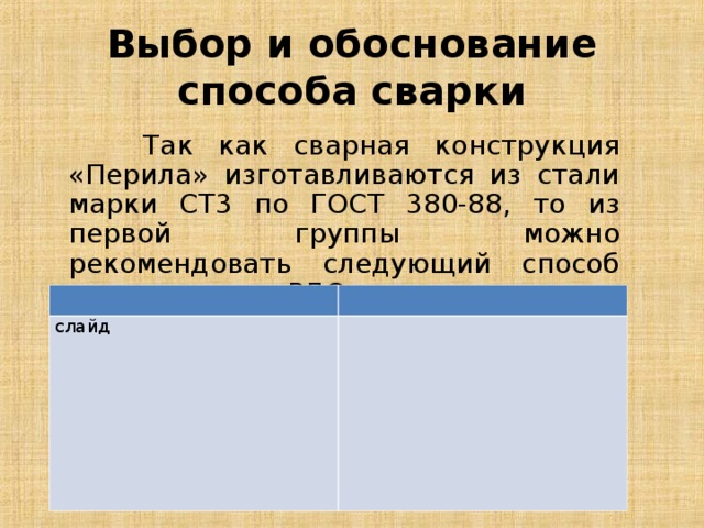 Выбор и обоснование способа сварки  Так как сварная конструкция «Перила» изготавливаются из стали марки СТ3 по ГОСТ 380-88, то из первой группы можно рекомендовать следующий способ сварки: РДС покрытыми электродами. слайд 