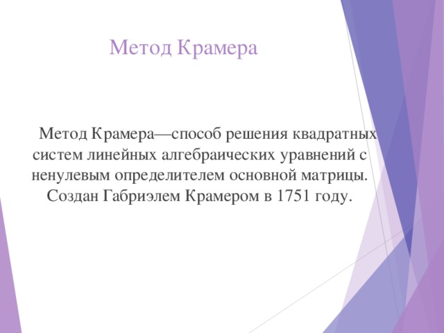 Метод Крамера Метод Крамера—способ решения квадратных систем линейных алгебраических уравнений с ненулевым определителем основной матрицы. Создан Габриэлем Крамером в 1751 году. 