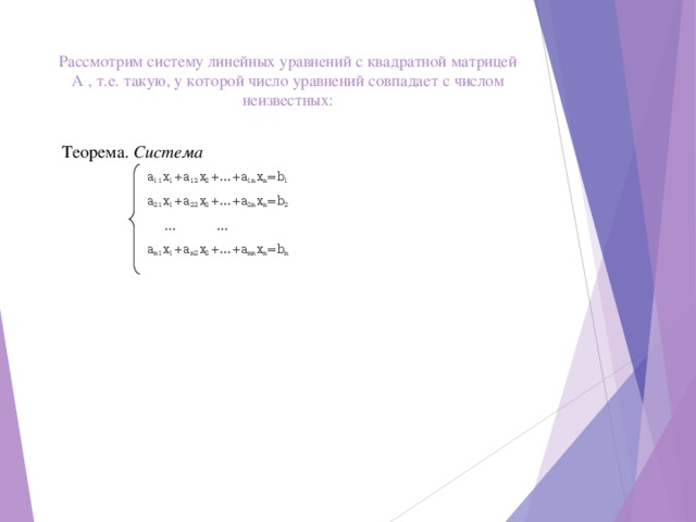 Рассмотрим систему линейных уравнений с квадратной матрицей A , т.е. такую, у которой число уравнений совпадает с числом неизвестных:   Теорема. Cистема  a 11 x 1 +a 12 x 2 +…+a 1n x n =b 1 a 21 x 1 +a 22 x 2 +…+a 2n x n =b 2  …   … a n1 x 1 +a n2 x 2 +…+a nn x n =b n a 11 x 1 +a 12 x 2 +…+a 1n x n =b 1 a 21 x 1 +a 22 x 2 +…+a 2n x n =b 2  …   … a n1 x 1 +a n2 x 2 +…+a nn x n =b n  a 11 x 1 +a 12 x 2 +…+a 1n x n =b 1 a 21 x 1 +a 22 x 2 +…+a 2n x n =b 2  …   … a n1 x 1 +a n2 x 2 +…+a nn x n =b n  a 11 x 1 +a 12 x 2 +…+a 1n x n =b 1 a 21 x 1 +a 22 x 2 +…+a 2n x n =b 2  …   … a n1 x 1 +a n2 x 2 +…+a nn x n =b n  