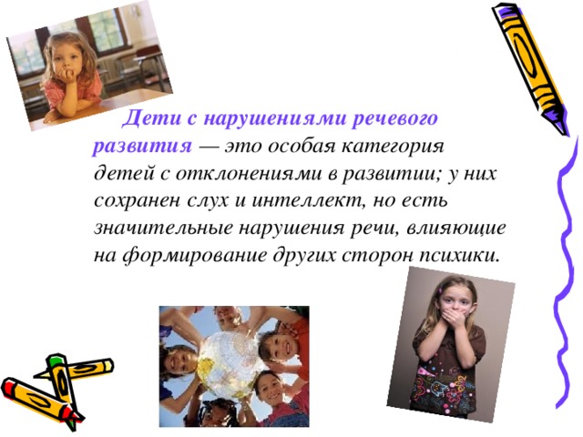  Дети с нарушениями речевого развития — это особая категория детей с отклонениями в развитии; у них сохранен слух и интеллект, но есть значительные нарушения речи, влияющие на формирование других сторон психики. 