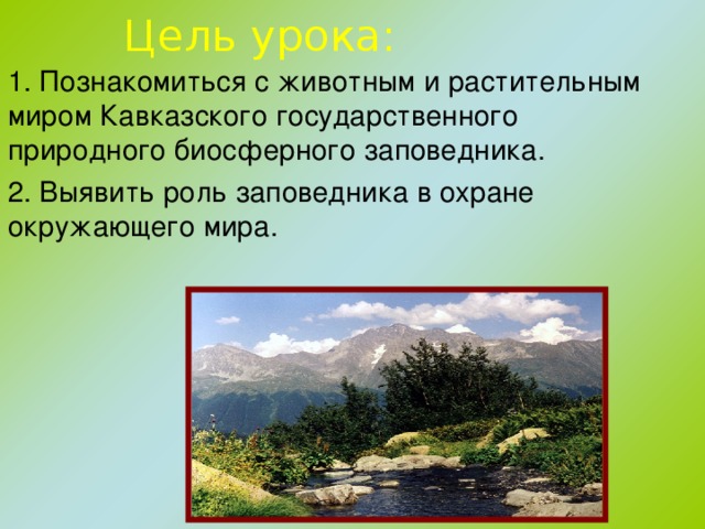Цель урока:   1. Познакомиться с животным и растительным миром Кавказского государственного природного биосферного заповедника.   2. Выявить роль заповедника в охране окружающего мира.