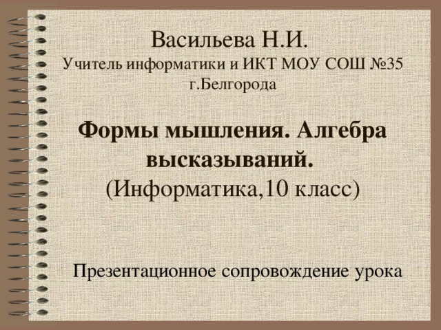 Васильева Н.И.  Учитель информатики и ИКТ МОУ СОШ №35 г.Белгорода   Формы мышления. Алгебра высказываний.   (Информатика,10 класс)   Презентационное сопровождение урока 