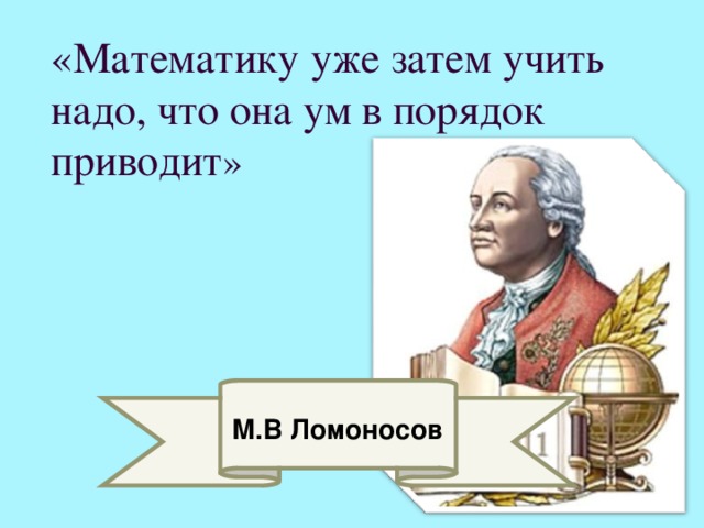 «Математику уже затем учить надо, что она ум в порядок приводит » М.В Ломоносов