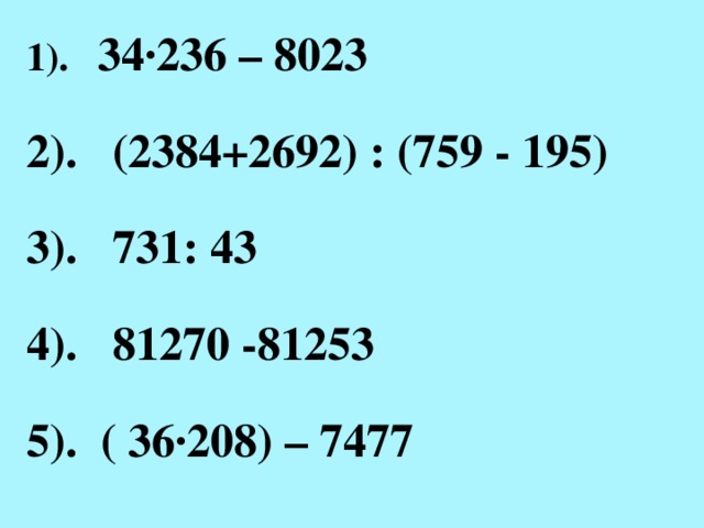 1). 34·236 – 8023 2). (2384+2692) : (759 - 195) 3). 731: 43 4). 81270 -81253 5). ( 36·208) – 7477