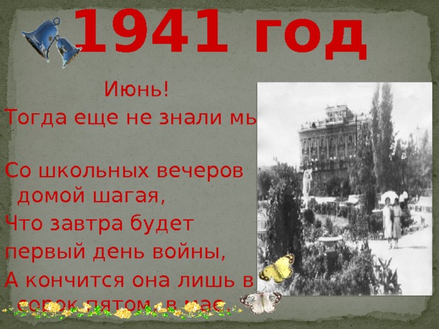 1941 год Июнь! Тогда еще не знали мы, Со школьных вечеров домой шагая, Что завтра будет первый день войны, А кончится она лишь в сорок пятом, в мае. 