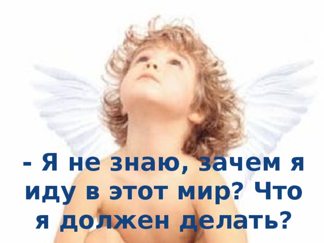 - Я не знаю, зачем я иду в этот мир? Что я должен делать? 