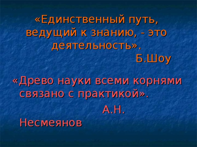 «Единственный путь, ведущий к знанию, - это деятельность».  Б.Шоу  «Древо науки всеми корнями связано с практикой».  А.Н. Несмеянов 