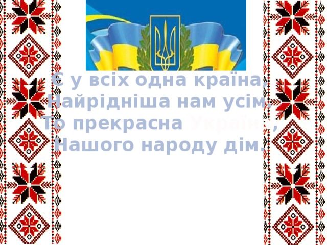 Є у всіх одна країна, Найрідніша нам усім. То прекрасна Україна , Нашого народу дім.  