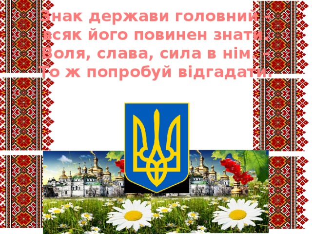 Знак держави головний – всяк його повинен знати. Воля, слава, сила в нім. – То ж попробуй відгадати. 