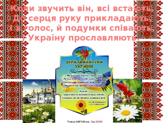 Коли звучить він, всі встають, До серця руку прикладають, І в голос, й подумки співають, І Україну прославляють. 