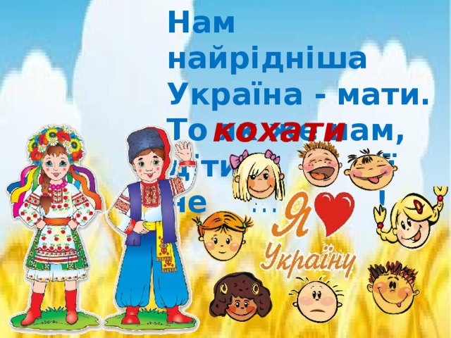 Нам найрiднiша Україна - мати. То як же нам, діти, її не … ! кохати 