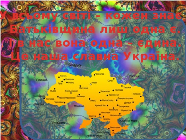 У всьому світі – кожен знає – Батьківщина лиш одна є. І в нас вона одна – єдина. Це наша славна Україна. 