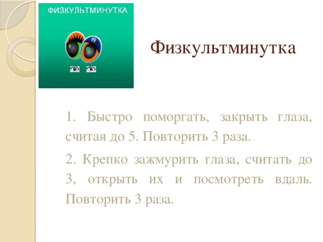 Физкультминутка 1. Быстро поморгать, закрыть глаза, считая до 5. Повторить 3 раза. 2. Крепко зажмурить глаза, считать до 3, открыть их и посмотреть вдаль. Повторить 3 раза. 