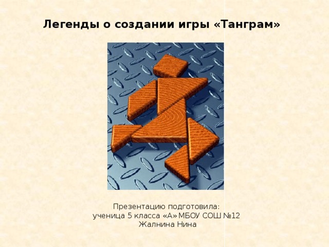 Легенды о создании игры «Танграм» Презентацию подготовила:  ученица 5 класса «А» МБОУ СОШ №12  Жалнина Нина 