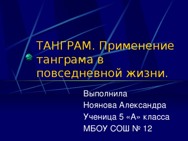 ТАНГРАМ. Применение танграма в повседневной жизни. Выполнила Ноянова Александра Ученица 5 «А» класса МБОУ СОШ № 12 