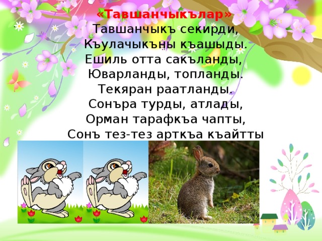 «Тавшанчыкълар»    Тавшанчыкъ секирди,  Къулачыкъны къашыды.  Ешиль отта сакъланды,   Юварланды, топланды.  Текяран раатланды.  Сонъра турды, атлады,  Орман тарафкъа чапты,  Сонъ тез-тез арткъа къайтты .  