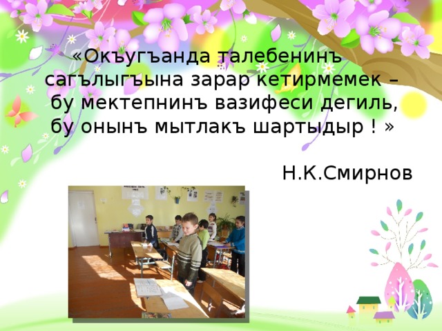  «Окъугъанда талебенинъ сагълыгъына зарар кетирмемек –  бу мектепнинъ вазифеси дегиль,  бу онынъ мытлакъ шартыдыр ! »     Н.К.Смирнов 