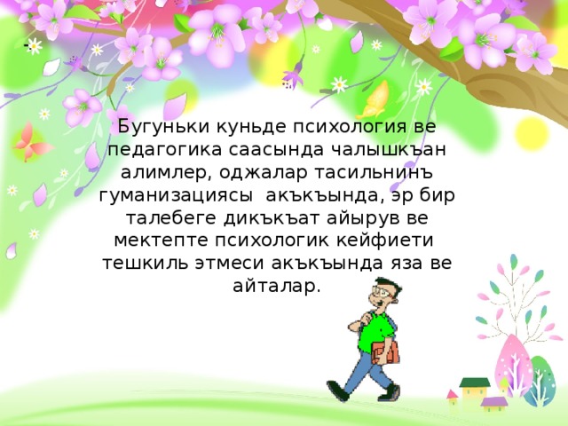 - .  Бугуньки куньде психология ве педагогика саасында чалышкъан алимлер, оджалар тасильнинъ гуманизациясы акъкъында, эр бир талебеге дикъкъат айырув ве мектепте психологик кейфиети тешкиль этмеси акъкъында яза ве айталар. 